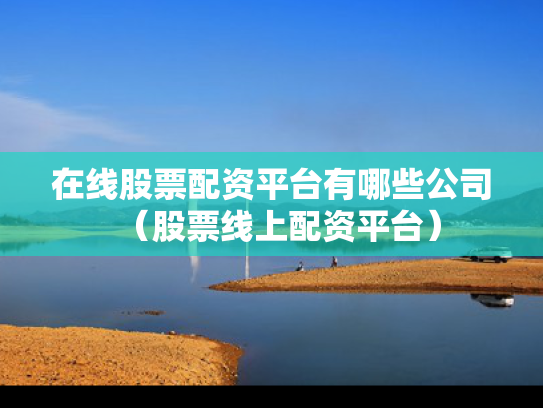 在线股票配资平台有哪些公司（股票线上配资平台）
