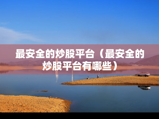 最安全的炒股平台（最安全的炒股平台有哪些）
