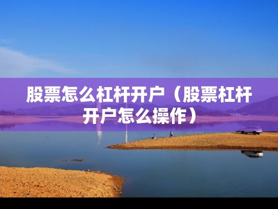 股票怎么杠杆开户（股票杠杆开户怎么操作）