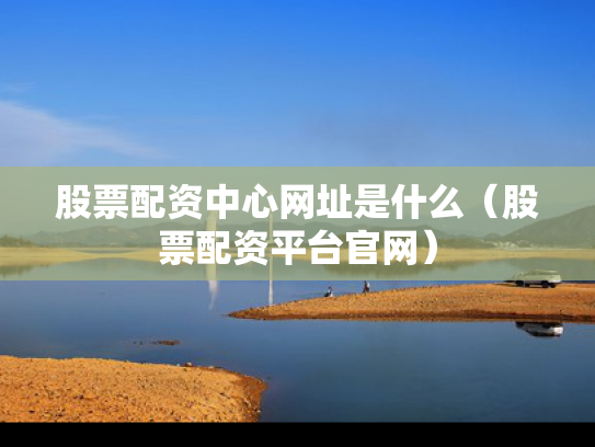 股票配资中心网址是什么（股票配资平台官网）