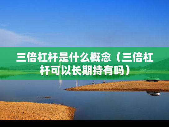 三倍杠杆是什么概念（三倍杠杆可以长期持有吗）
