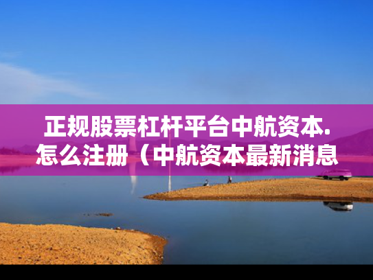 正规股票杠杆平台中航资本.怎么注册（中航资本最新消息）