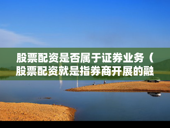 股票配资是否属于证券业务（股票配资就是指券商开展的融资融券交易方式业务）