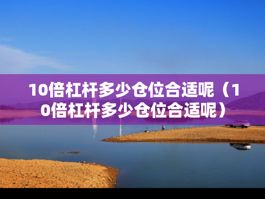10倍杠杆多少仓位合适呢（10倍杠杆多少仓位合适呢）