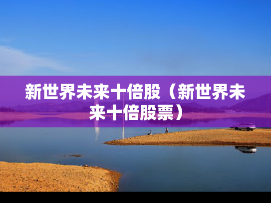 新世界未来十倍股（新世界未来十倍股票）