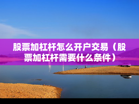 股票加杠杆怎么开户交易（股票加杠杆需要什么条件）