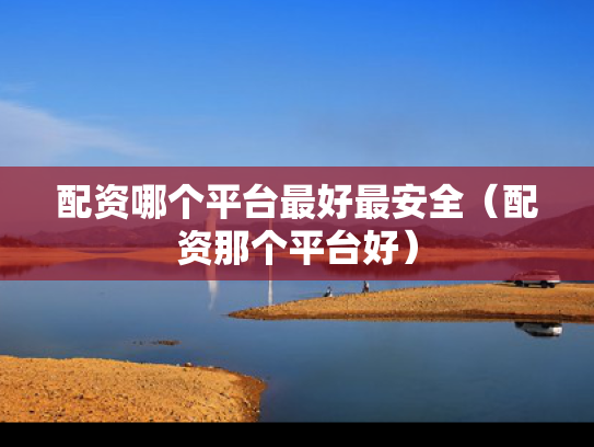 配资哪个平台最好最安全（配资那个平台好）