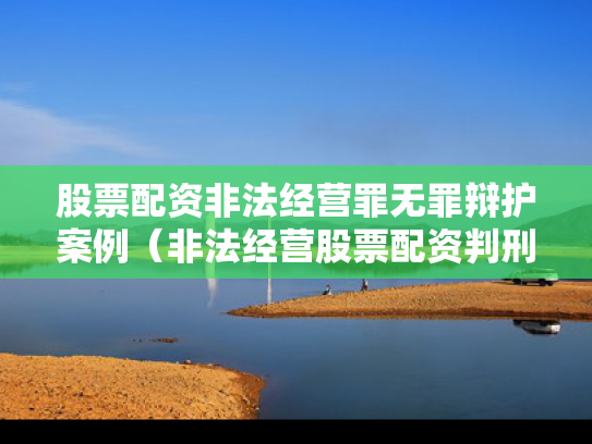 股票配资非法经营罪无罪辩护案例（非法经营股票配资判刑案例）