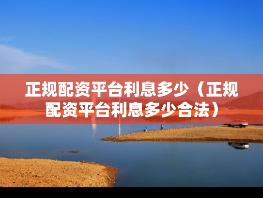 正规配资平台利息多少（正规配资平台利息多少合法）