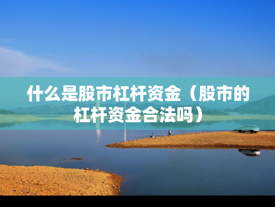 什么是股市杠杆资金（股市的杠杆资金合法吗）