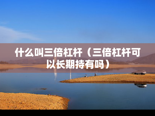 什么叫三倍杠杆（三倍杠杆可以长期持有吗）