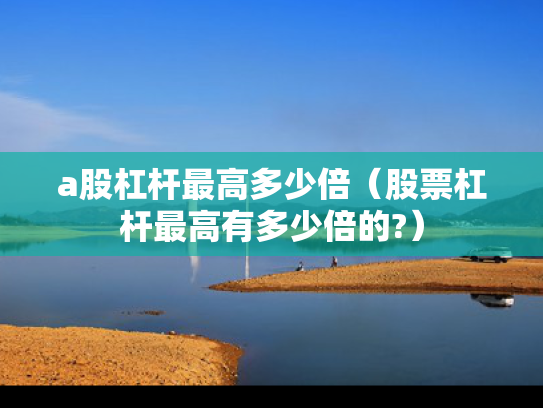 a股杠杆最高多少倍（股票杠杆最高有多少倍的?）