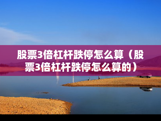 股票3倍杠杆跌停怎么算（股票3倍杠杆跌停怎么算的）