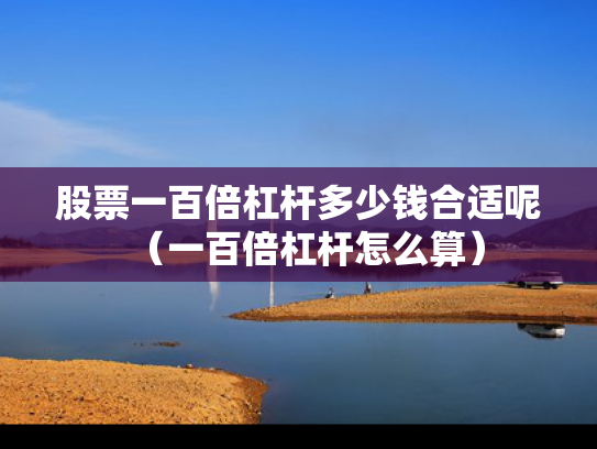 股票一百倍杠杆多少钱合适呢（一百倍杠杆怎么算）