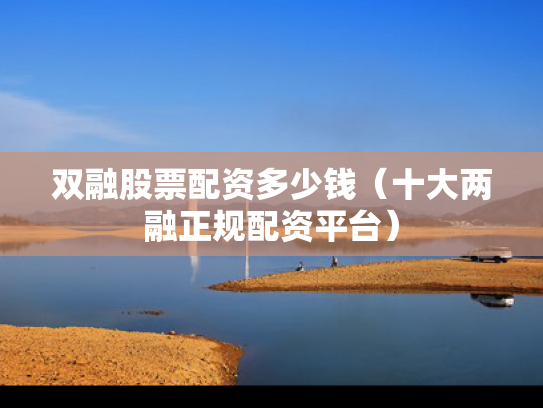 双融股票配资多少钱（十大两融正规配资平台）