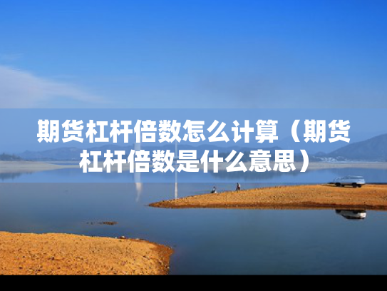 期货杠杆倍数怎么计算（期货杠杆倍数是什么意思）