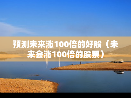预测未来涨100倍的好股（未来会涨100倍的股票）