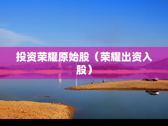 投资荣耀原始股（荣耀出资入股）