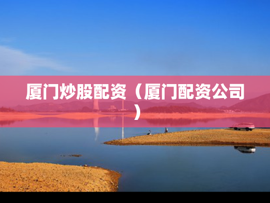 厦门炒股配资（厦门配资公司）