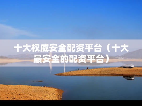 十大权威安全配资平台（十大最安全的配资平台）