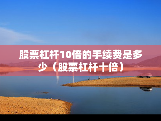 股票杠杆10倍的手续费是多少（股票杠杆十倍）