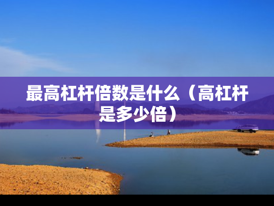 最高杠杆倍数是什么（高杠杆是多少倍）