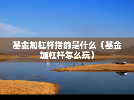 基金加杠杆指的是什么（基金加杠杆怎么玩）