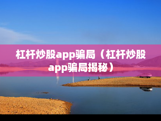 杠杆炒股app骗局（杠杆炒股app骗局揭秘）