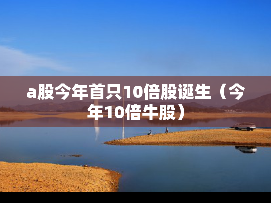 a股今年首只10倍股诞生（今年10倍牛股）