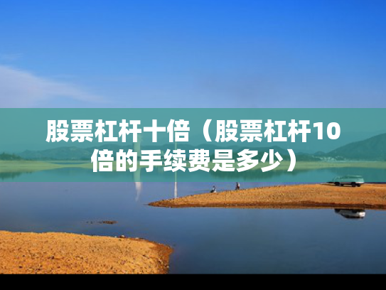 股票杠杆十倍（股票杠杆10倍的手续费是多少）