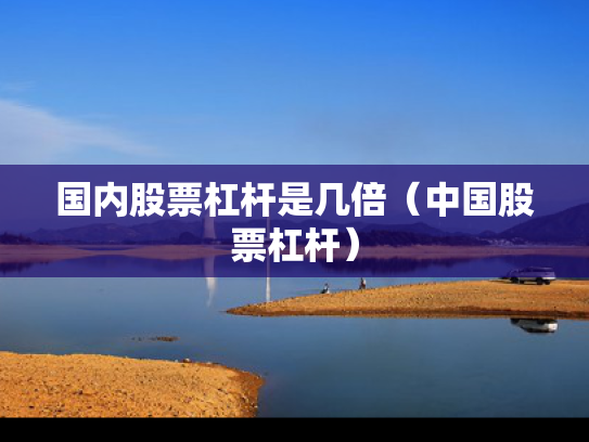 国内股票杠杆是几倍（中国股票杠杆）