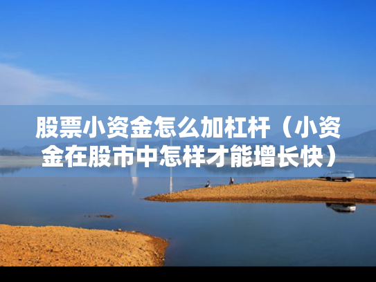 股票小资金怎么加杠杆（小资金在股市中怎样才能增长快）