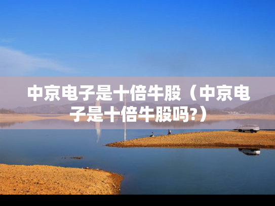 中京电子是十倍牛股（中京电子是十倍牛股吗?）