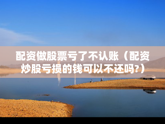 配资做股票亏了不认账（配资炒股亏损的钱可以不还吗?）