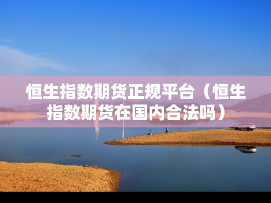恒生指数期货正规平台（恒生指数期货在国内合法吗）