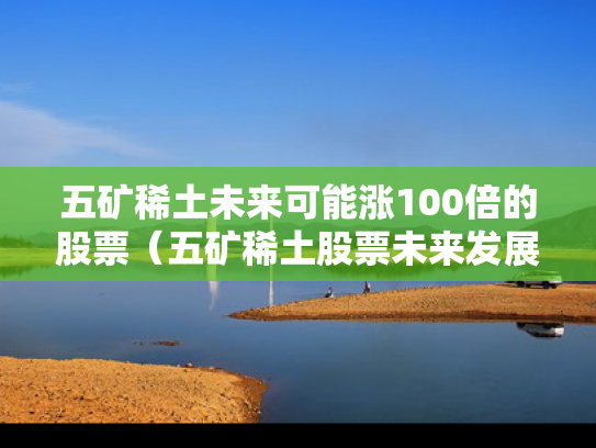五矿稀土未来可能涨100倍的股票（五矿稀土股票未来发展如何）