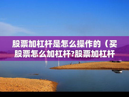股票加杠杆是怎么操作的（买股票怎么加杠杆?股票加杠杆有多少风险?）