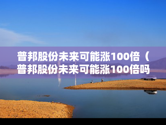普邦股份未来可能涨100倍（普邦股份未来可能涨100倍吗）