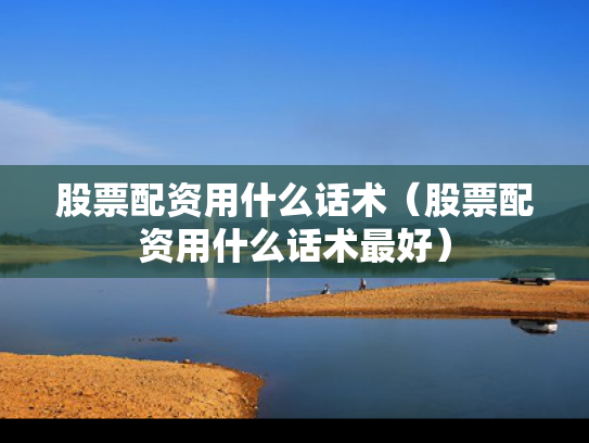 股票配资用什么话术（股票配资用什么话术最好）