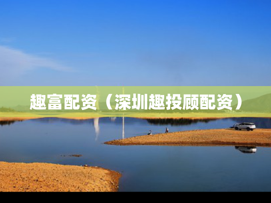 趣富配资（深圳趣投顾配资）
