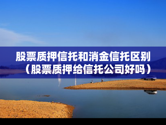 股票质押信托和消金信托区别（股票质押给信托公司好吗）