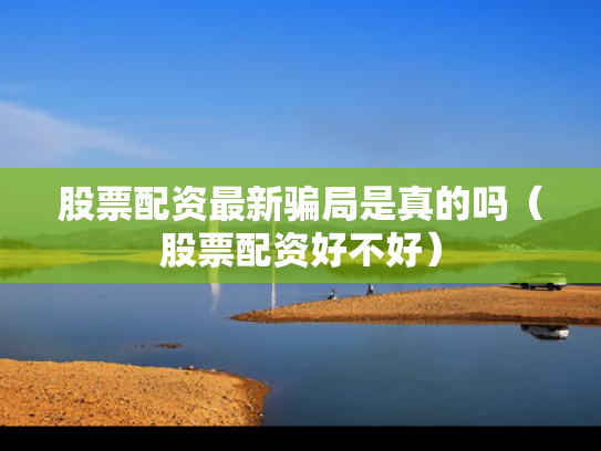 股票配资最新骗局是真的吗（股票配资好不好）
