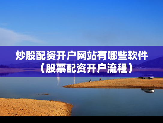 炒股配资开户网站有哪些软件（股票配资开户流程）