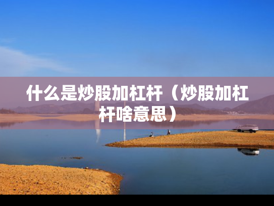 什么是炒股加杠杆（炒股加杠杆啥意思）