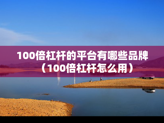 100倍杠杆的平台有哪些品牌（100倍杠杆怎么用）