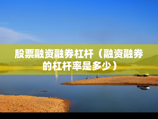 股票融资融券杠杆（融资融券的杠杆率是多少）