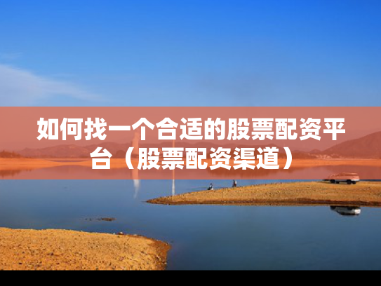如何找一个合适的股票配资平台（股票配资渠道）