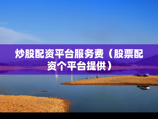 炒股配资平台服务费（股票配资个平台提供）