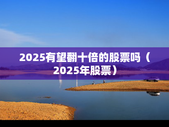 2025有望翻十倍的股票吗（2025年股票）