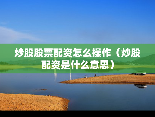 炒股股票配资怎么操作（炒股配资是什么意思）